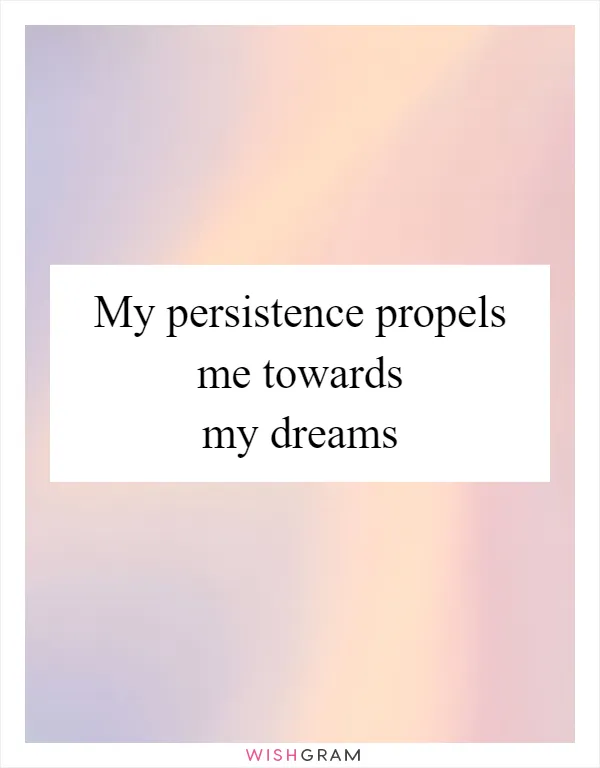 My persistence propels me towards my dreams