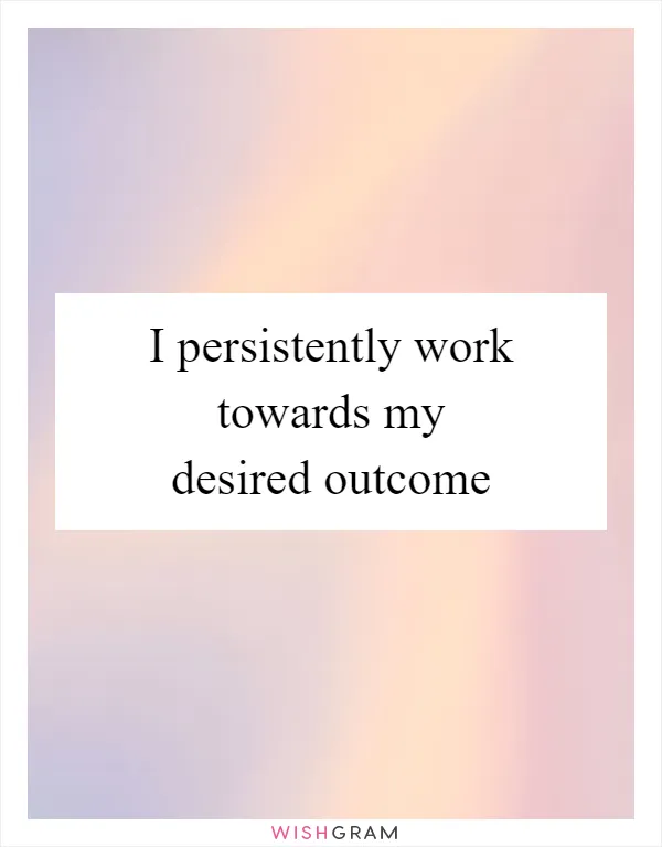 I persistently work towards my desired outcome