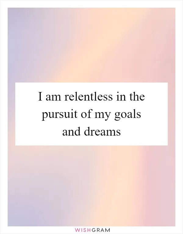 I am relentless in the pursuit of my goals and dreams