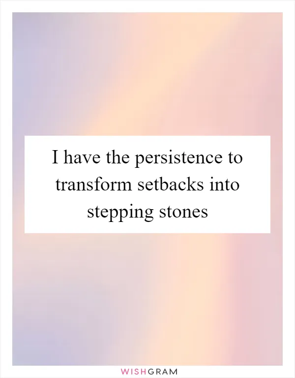 I have the persistence to transform setbacks into stepping stones