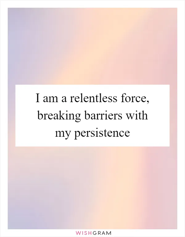 I am a relentless force, breaking barriers with my persistence
