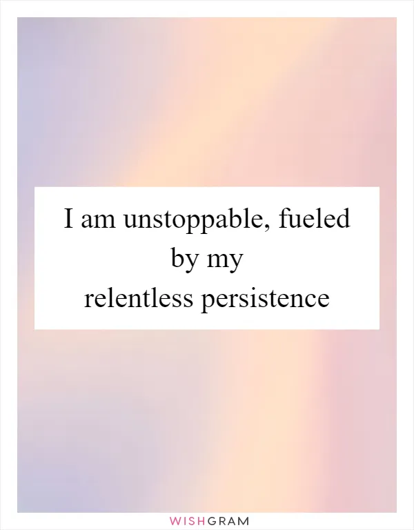 I am unstoppable, fueled by my relentless persistence