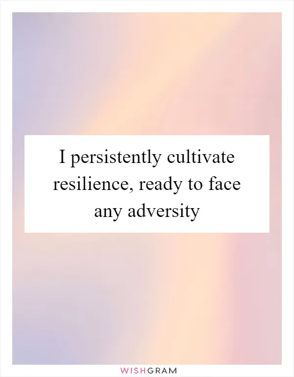 I persistently cultivate resilience, ready to face any adversity