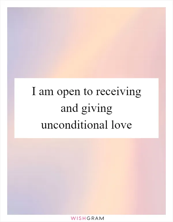 I am open to receiving and giving unconditional love