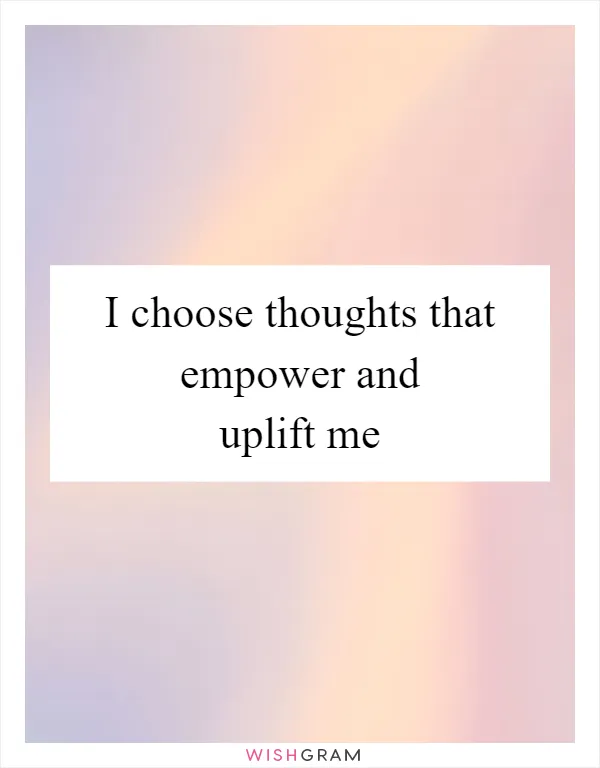 I choose thoughts that empower and uplift me