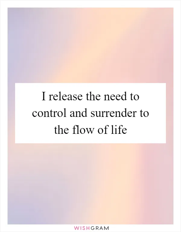 I release the need to control and surrender to the flow of life