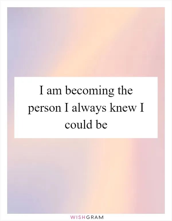 I am becoming the person I always knew I could be