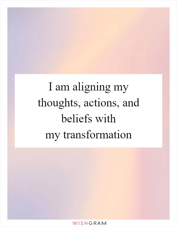 I am aligning my thoughts, actions, and beliefs with my transformation