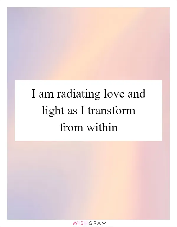 I am radiating love and light as I transform from within