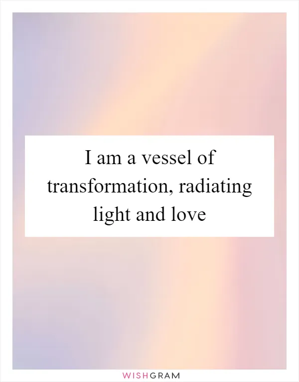 I am a vessel of transformation, radiating light and love