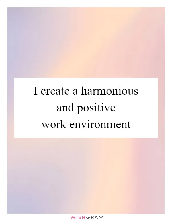 I create a harmonious and positive work environment