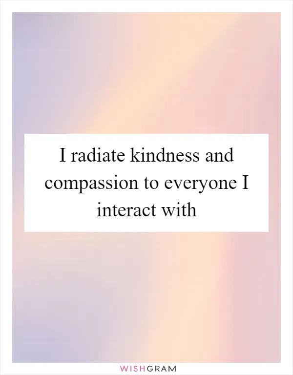 I radiate kindness and compassion to everyone I interact with