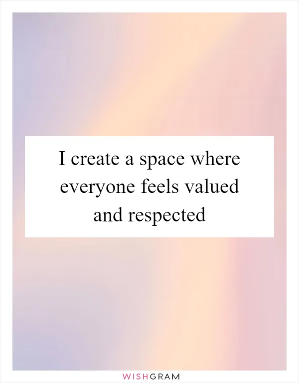 I create a space where everyone feels valued and respected