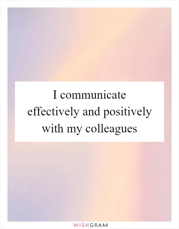 I communicate effectively and positively with my colleagues