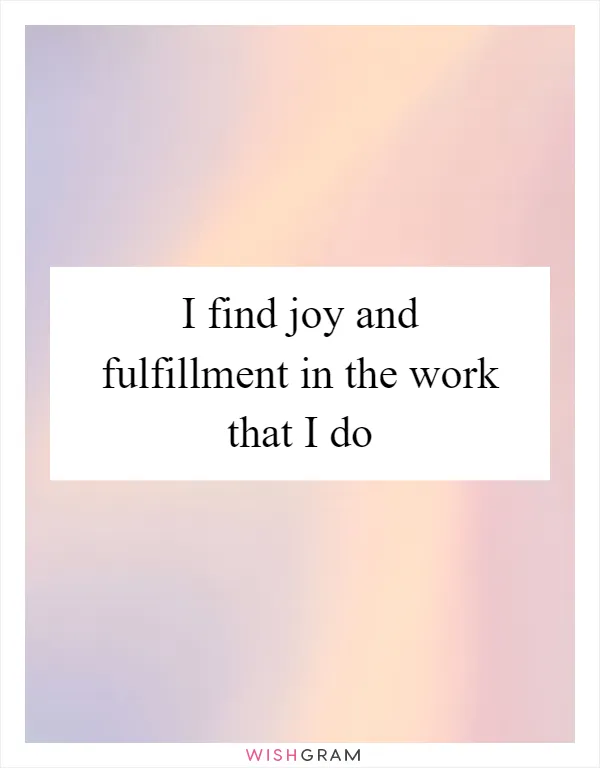 I find joy and fulfillment in the work that I do