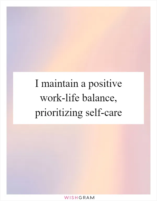 I maintain a positive work-life balance, prioritizing self-care