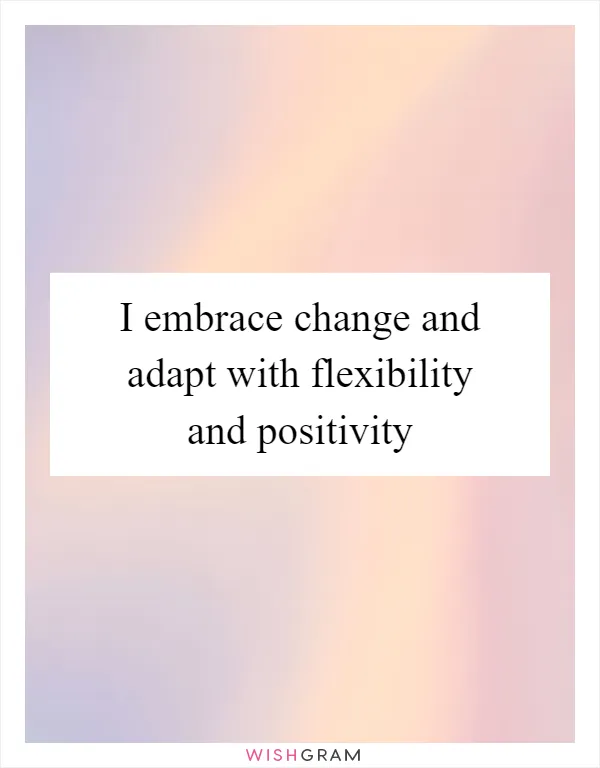I embrace change and adapt with flexibility and positivity