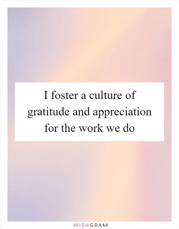 I foster a culture of gratitude and appreciation for the work we do