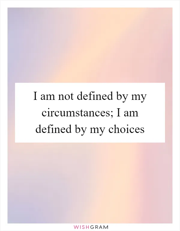 I am not defined by my circumstances; I am defined by my choices