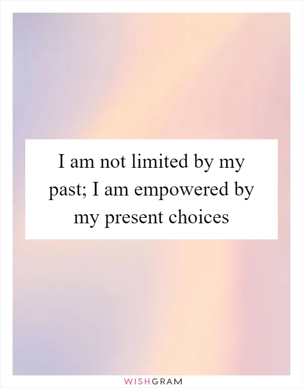 I am not limited by my past; I am empowered by my present choices