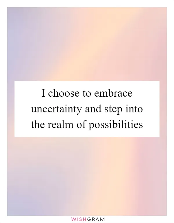 I choose to embrace uncertainty and step into the realm of possibilities