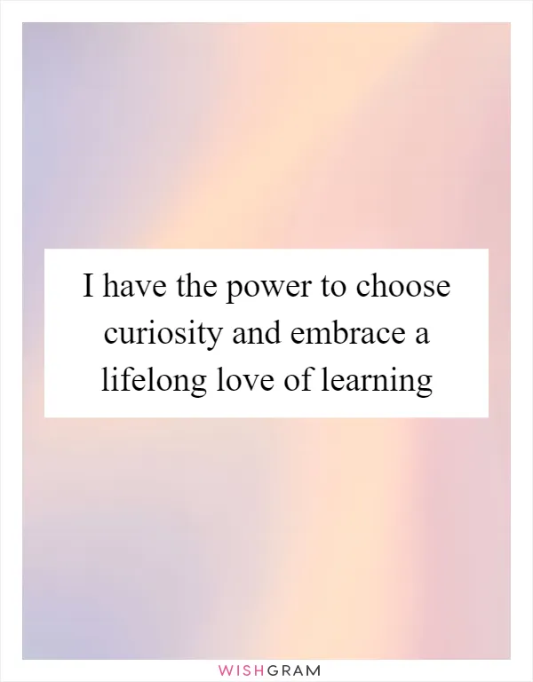 I have the power to choose curiosity and embrace a lifelong love of learning
