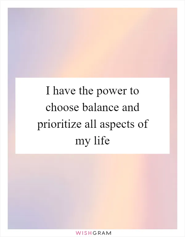 I have the power to choose balance and prioritize all aspects of my life