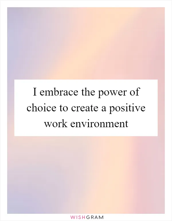 I embrace the power of choice to create a positive work environment