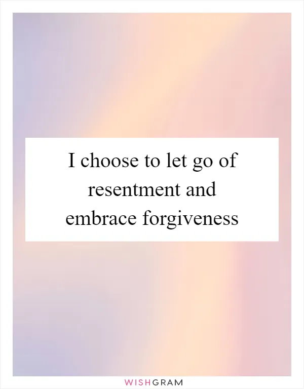 I choose to let go of resentment and embrace forgiveness