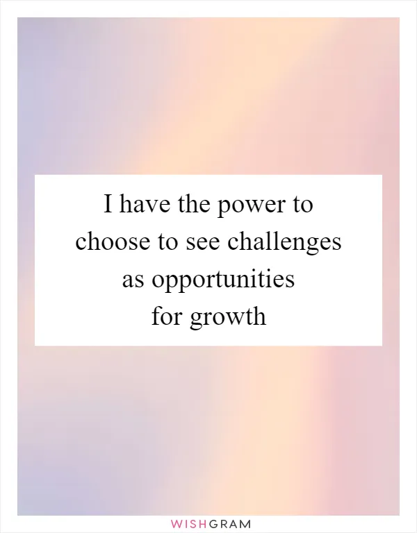I have the power to choose to see challenges as opportunities for growth