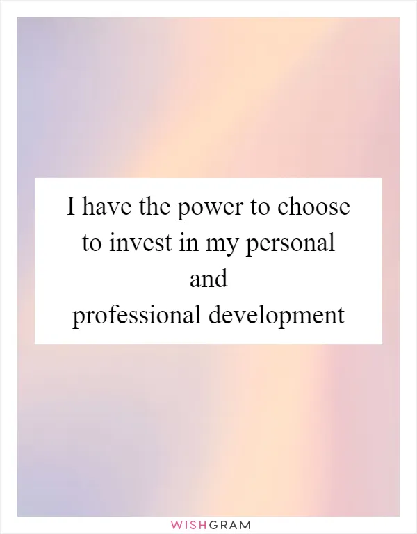 I have the power to choose to invest in my personal and professional development