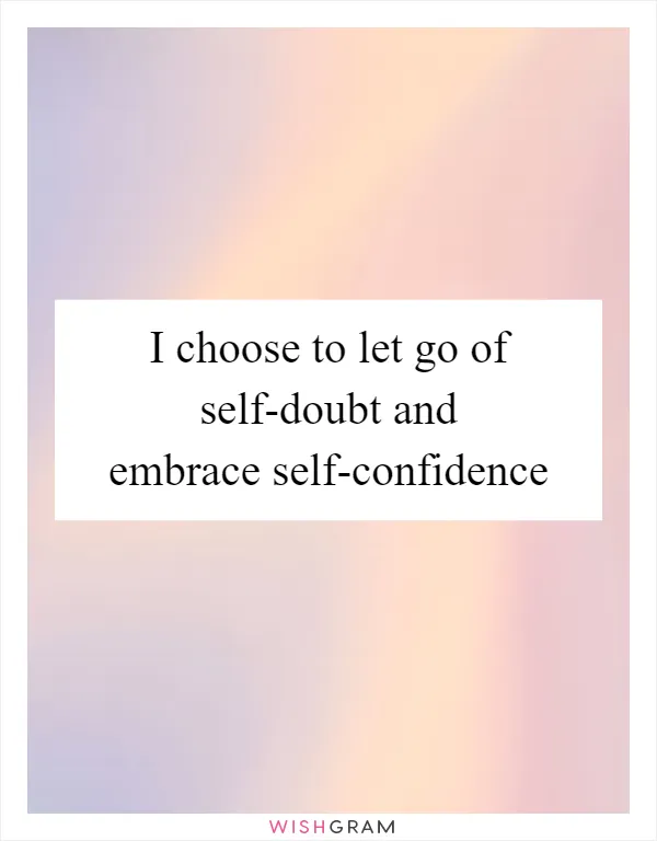 I choose to let go of self-doubt and embrace self-confidence