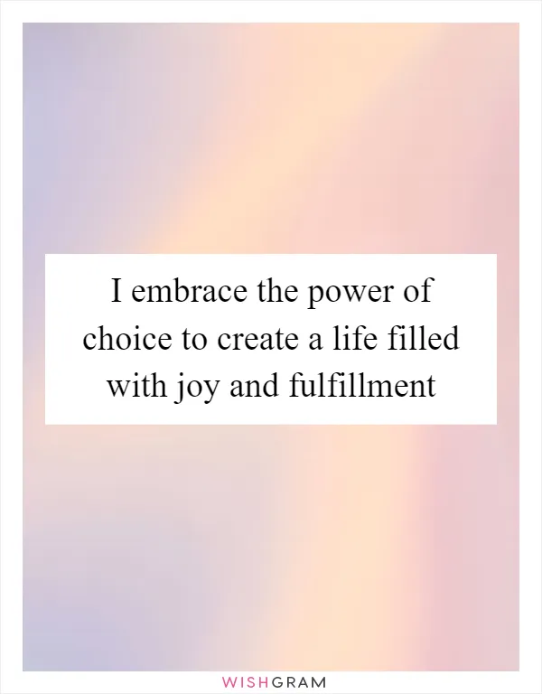 I embrace the power of choice to create a life filled with joy and fulfillment