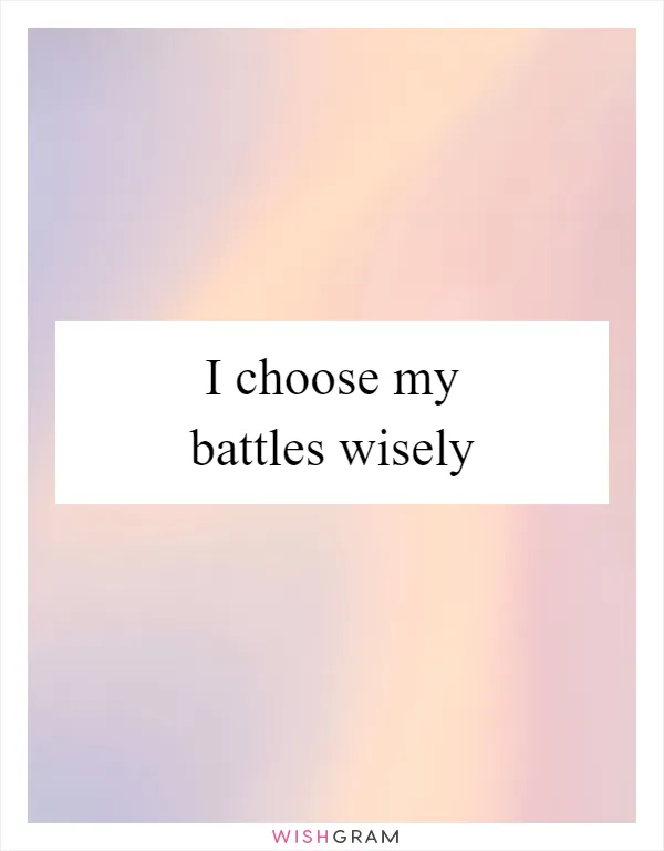 I choose my battles wisely