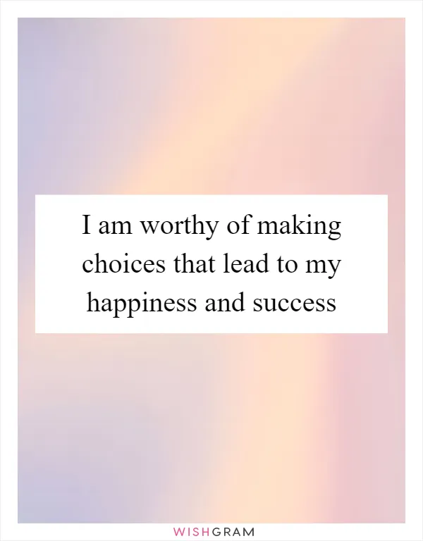 I am worthy of making choices that lead to my happiness and success