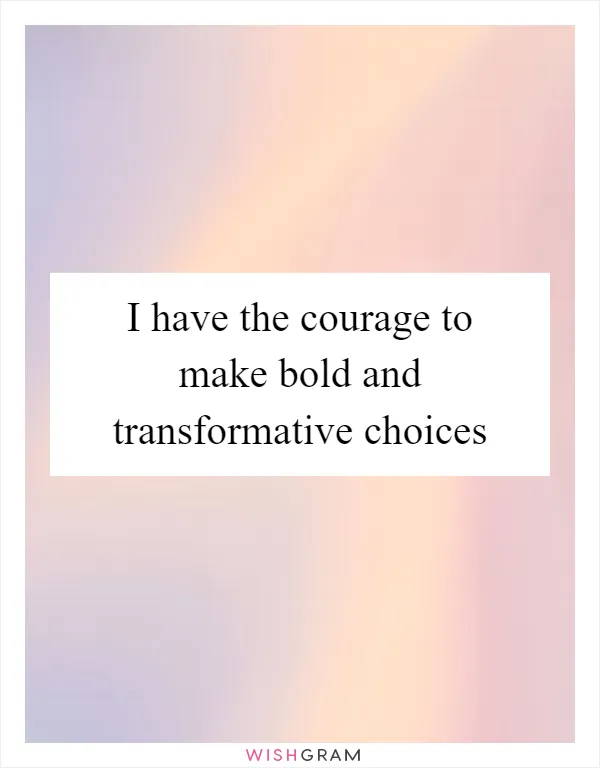 I have the courage to make bold and transformative choices