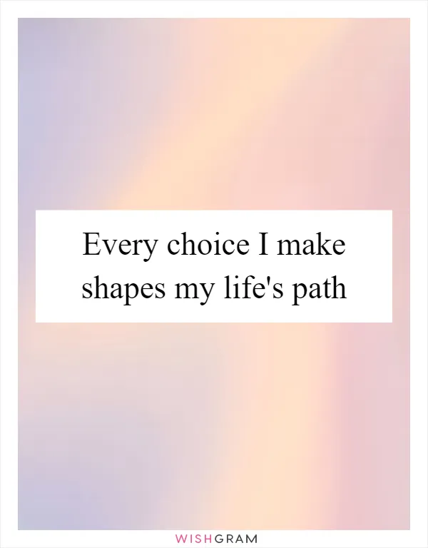 Every choice I make shapes my life's path