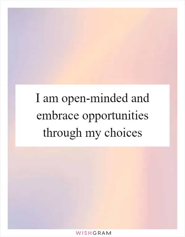 I am open-minded and embrace opportunities through my choices