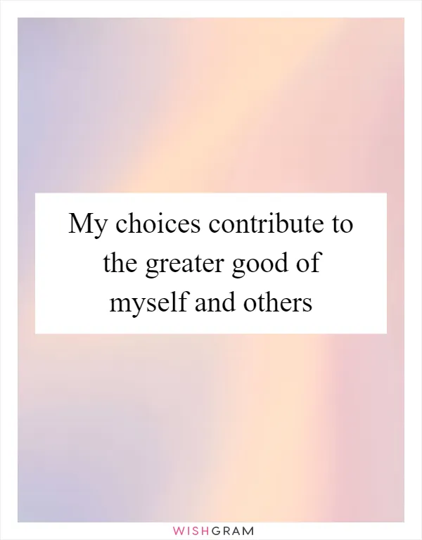 My choices contribute to the greater good of myself and others