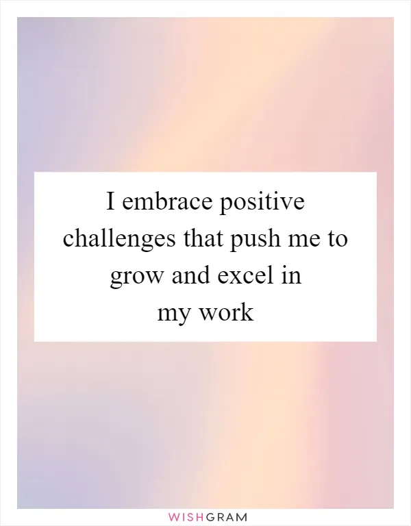 I embrace positive challenges that push me to grow and excel in my work