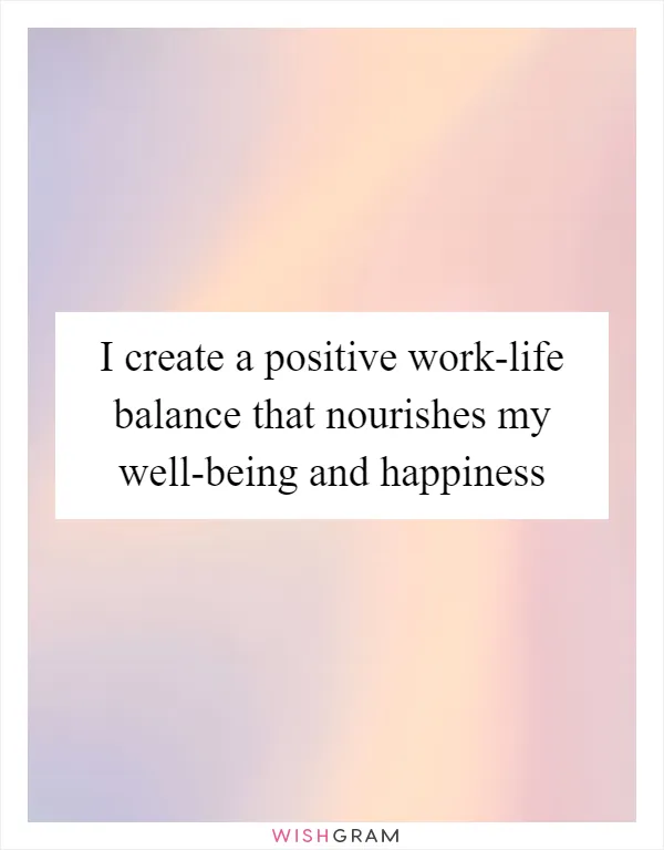 I create a positive work-life balance that nourishes my well-being and happiness