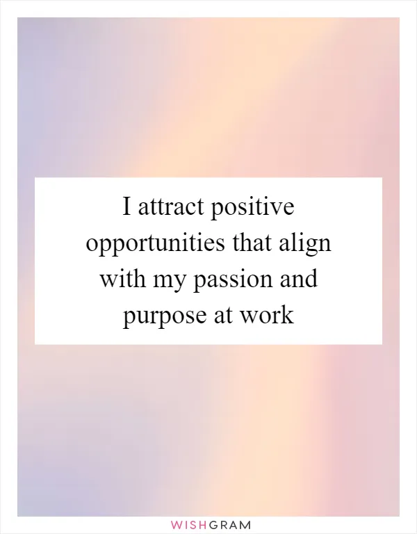 I attract positive opportunities that align with my passion and purpose at work