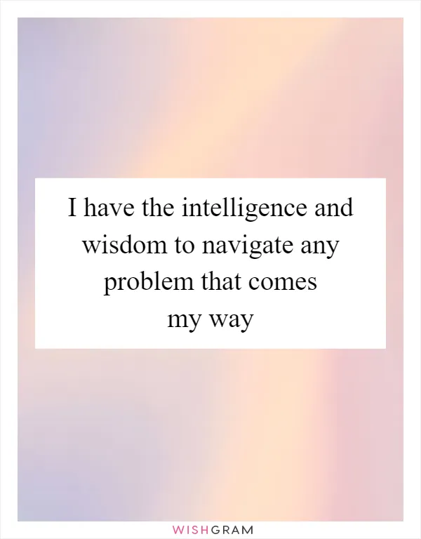 I have the intelligence and wisdom to navigate any problem that comes my way