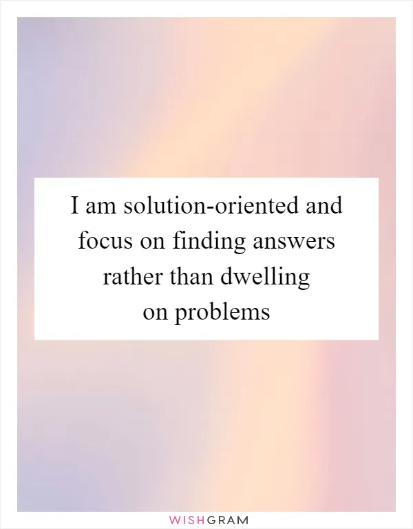 I am solution-oriented and focus on finding answers rather than dwelling on problems