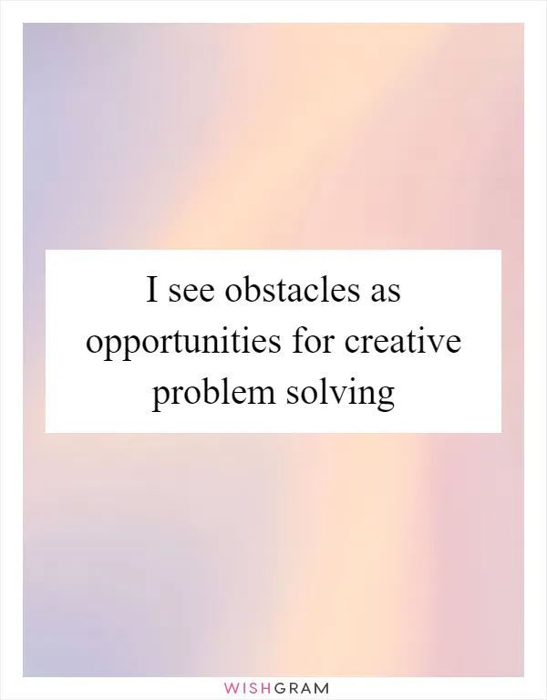 I see obstacles as opportunities for creative problem solving