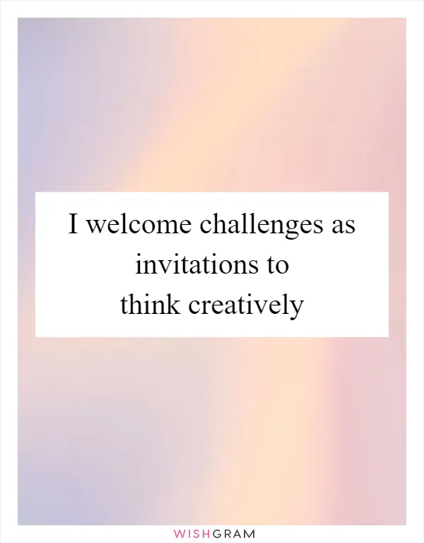 I welcome challenges as invitations to think creatively