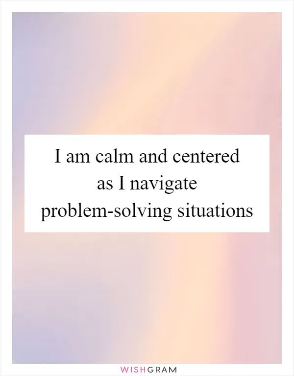 I am calm and centered as I navigate problem-solving situations