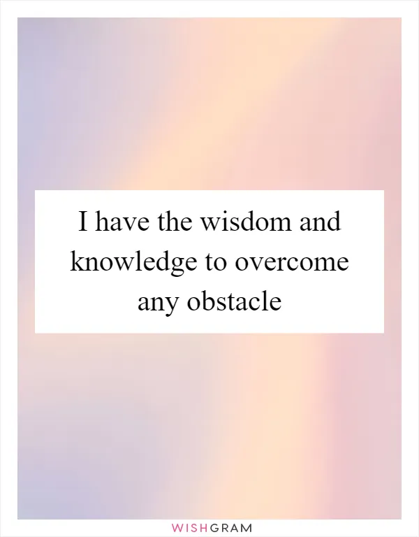 I have the wisdom and knowledge to overcome any obstacle