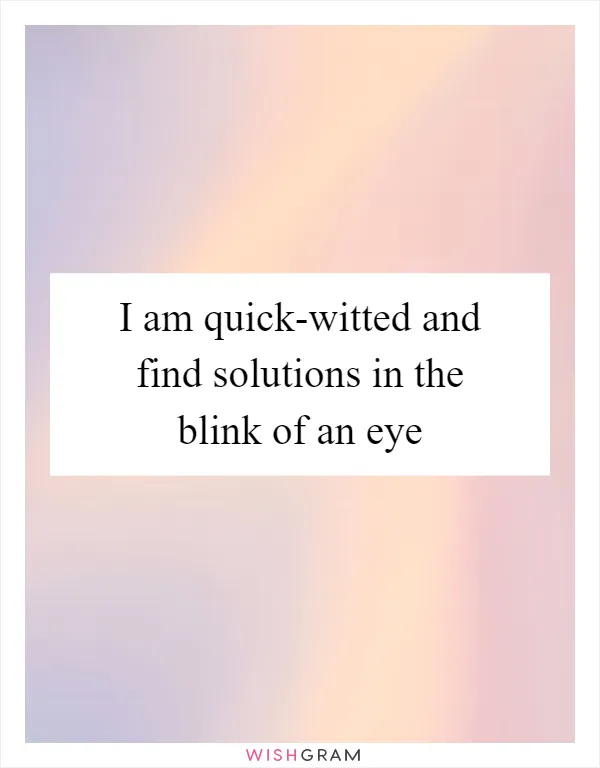 I am quick-witted and find solutions in the blink of an eye