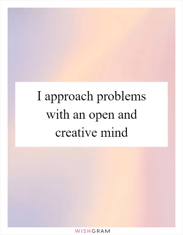 I approach problems with an open and creative mind